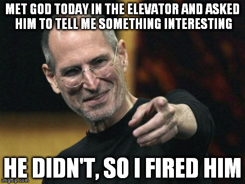 Steve Jobs Meme | MET GOD TODAY IN THE ELEVATOR AND ASKED HIM TO TELL ME SOMETHING INTERESTING HE DIDN'T, SO I FIRED HIM | image tagged in memes,steve jobs | made w/ Imgflip meme maker