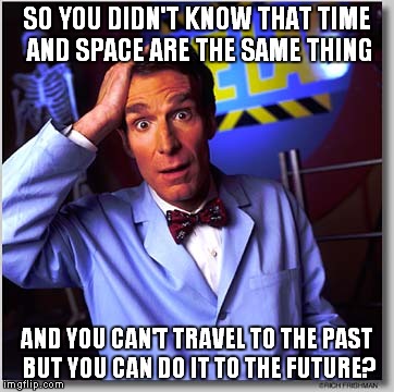 Wanted to make something smart for a change, check it up it's very interesting | SO YOU DIDN'T KNOW THAT TIME AND SPACE ARE THE SAME THING AND YOU CAN'T TRAVEL TO THE PAST BUT YOU CAN DO IT TO THE FUTURE? | image tagged in memes,bill nye the science guy | made w/ Imgflip meme maker