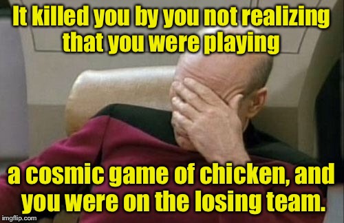 Captain Picard Facepalm Meme | It killed you by you not realizing that you were playing a cosmic game of chicken, and you were on the losing team. | image tagged in memes,captain picard facepalm | made w/ Imgflip meme maker