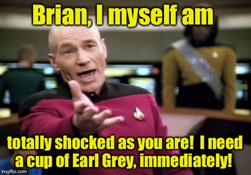 Picard Wtf Meme | Brian, I myself am totally shocked as you are!  I need a cup of Earl Grey, immediately! | image tagged in memes,picard wtf | made w/ Imgflip meme maker
