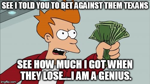 Shut Up And Take My Money Fry | SEE I TOLD YOU TO BET AGAINST THEM TEXANS SEE HOW MUCH I GOT WHEN THEY LOSE....I AM A GENIUS. | image tagged in memes,shut up and take my money fry | made w/ Imgflip meme maker