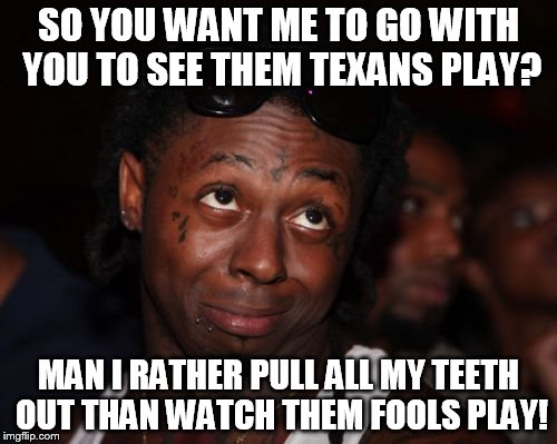 Lil Wayne Meme | SO YOU WANT ME TO GO WITH YOU TO SEE THEM TEXANS PLAY? MAN I RATHER PULL ALL MY TEETH OUT THAN WATCH THEM FOOLS PLAY! | image tagged in memes,lil wayne | made w/ Imgflip meme maker