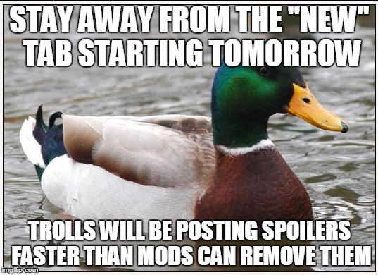 Actual Advice Mallard | STAY AWAY FROM THE "NEW" TAB STARTING TOMORROW TROLLS WILL BE POSTING SPOILERS FASTER THAN MODS CAN REMOVE THEM | image tagged in memes,actual advice mallard,AdviceAnimals | made w/ Imgflip meme maker