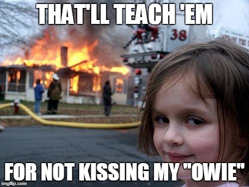 Disaster Girl Meme | THAT'LL TEACH 'EM FOR NOT KISSING MY "OWIE" | image tagged in memes,disaster girl | made w/ Imgflip meme maker