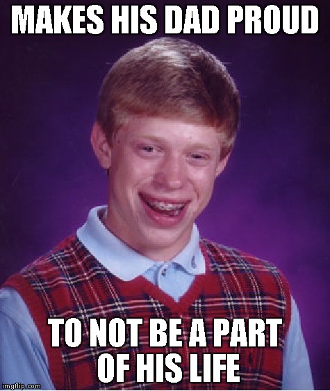 Bad Luck Brian Meme | MAKES HIS DAD PROUD TO NOT BE A PART OF HIS LIFE | image tagged in memes,bad luck brian | made w/ Imgflip meme maker