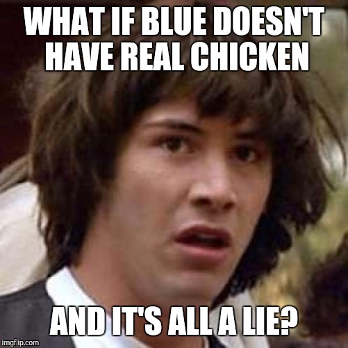 Conspiracy Keanu Meme | WHAT IF BLUE DOESN'T HAVE REAL CHICKEN AND IT'S ALL A LIE? | image tagged in memes,conspiracy keanu | made w/ Imgflip meme maker