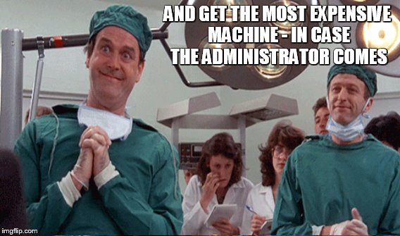 AND GET THE MOST EXPENSIVE MACHINE - IN CASE THE ADMINISTRATOR COMES | made w/ Imgflip meme maker