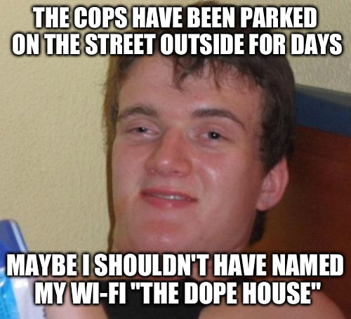 10 Guy Meme | THE COPS HAVE BEEN PARKED ON THE STREET OUTSIDE FOR DAYS MAYBE I SHOULDN'T HAVE NAMED MY WI-FI "THE DOPE HOUSE" | image tagged in memes,10 guy | made w/ Imgflip meme maker