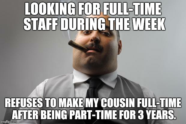 Scumbag Boss Meme | LOOKING FOR FULL-TIME STAFF DURING THE WEEK REFUSES TO MAKE MY COUSIN FULL-TIME AFTER BEING PART-TIME FOR 3 YEARS. | image tagged in memes,scumbag boss | made w/ Imgflip meme maker