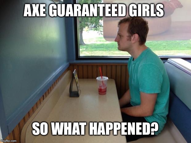 I trusted you... | AXE GUARANTEED GIRLS SO WHAT HAPPENED? | image tagged in forever alone booth | made w/ Imgflip meme maker