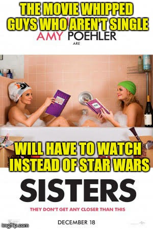 Worst opening day luck ever | THE MOVIE WHIPPED GUYS WHO AREN'T SINGLE WILL HAVE TO WATCH INSTEAD OF STAR WARS | image tagged in movie,star wars no,funny,relationships | made w/ Imgflip meme maker