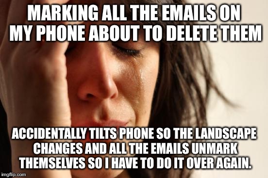 First World Problems Meme | MARKING ALL THE EMAILS ON MY PHONE ABOUT TO DELETE THEM ACCIDENTALLY TILTS PHONE SO THE LANDSCAPE CHANGES AND ALL THE EMAILS UNMARK THEMSELV | image tagged in memes,first world problems | made w/ Imgflip meme maker