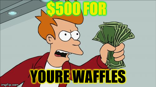 Shut Up And Take My Money Fry | $500 FOR YOURE WAFFLES | image tagged in memes,shut up and take my money fry | made w/ Imgflip meme maker