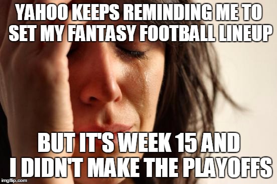 First World Problems | YAHOO KEEPS REMINDING ME TO SET MY FANTASY FOOTBALL LINEUP BUT IT'S WEEK 15 AND I DIDN'T MAKE THE PLAYOFFS | image tagged in memes,first world problems | made w/ Imgflip meme maker