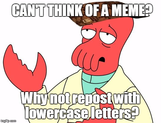 A repost of my own post.....which was probably a repost. | CAN'T THINK OF A MEME? Why not repost with lowercase letters? | image tagged in memes,futurama zoidberg,scumbag | made w/ Imgflip meme maker