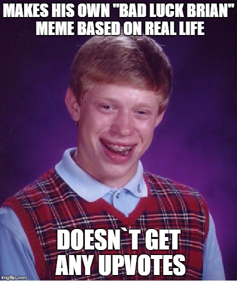 Bad Luck Brian Meme | MAKES HIS OWN "BAD LUCK BRIAN" MEME BASED ON REAL LIFE DOESN`T GET ANY UPVOTES | image tagged in memes,bad luck brian | made w/ Imgflip meme maker