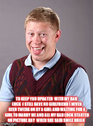 Updated Bad Luck Brian | TO KEEP YOU UPDATED  WITH MY BAD LUCK  I STILL HAVE NO GIRLFRIEND I NEVER BEEN TWERK ON BY A GIRL AND WAITING FOR A GIRL TO MARRY ME AND ALL | image tagged in updated bad luck brian | made w/ Imgflip meme maker