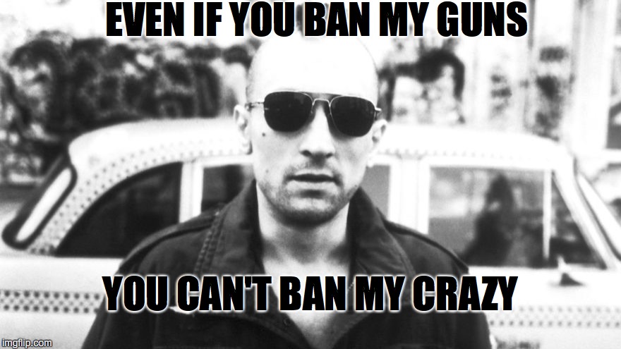 Bobby D Speaks The Truth | EVEN IF YOU BAN MY GUNS YOU CAN'T BAN MY CRAZY | image tagged in taxi driver | made w/ Imgflip meme maker