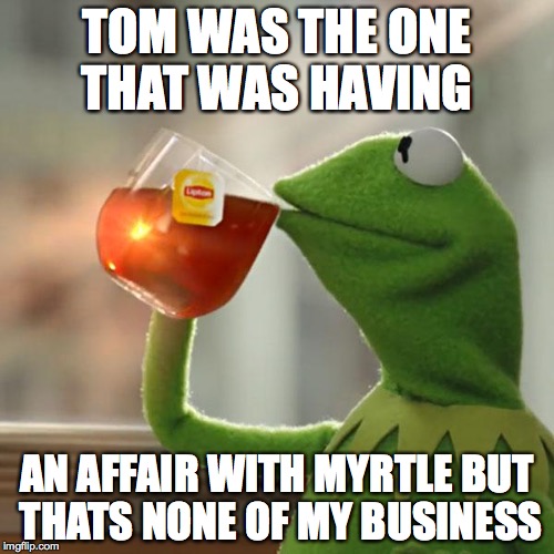But That's None Of My Business | TOM WAS THE ONE THAT WAS HAVING AN AFFAIR WITH MYRTLE BUT THATS NONE OF MY BUSINESS | image tagged in memes,but thats none of my business,kermit the frog | made w/ Imgflip meme maker