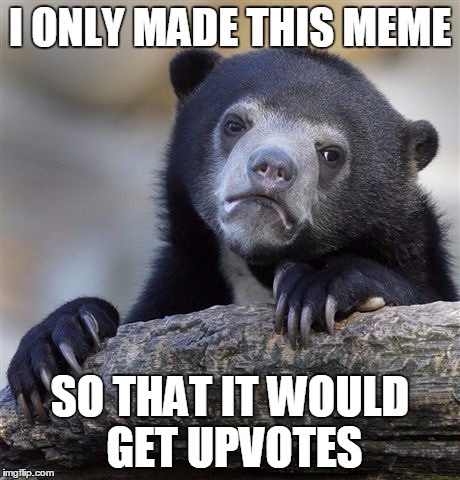 Confession Bear | I ONLY MADE THIS MEME SO THAT IT WOULD GET UPVOTES | image tagged in memes,confession bear | made w/ Imgflip meme maker