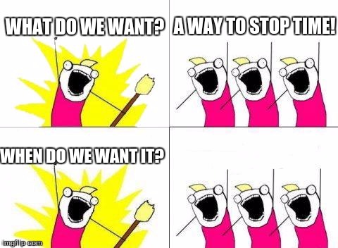 What Do We Want Meme | WHAT DO WE WANT? A WAY TO STOP TIME! WHEN DO WE WANT IT? | image tagged in memes,what do we want | made w/ Imgflip meme maker
