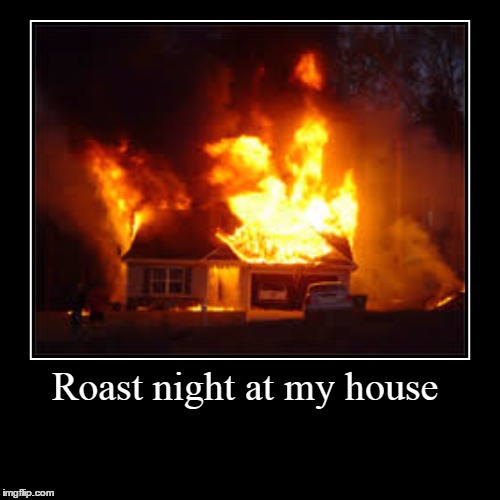 Roast night at my house | | image tagged in funny,demotivationals | made w/ Imgflip demotivational maker