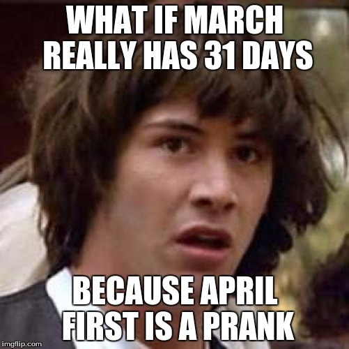 Conspiracy Keanu Meme | WHAT IF MARCH REALLY HAS 31 DAYS BECAUSE APRIL FIRST IS A PRANK | image tagged in memes,conspiracy keanu | made w/ Imgflip meme maker