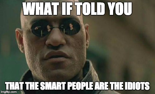 Matrix Morpheus Meme | WHAT IF TOLD YOU THAT THE SMART PEOPLE ARE THE IDIOTS | image tagged in memes,matrix morpheus | made w/ Imgflip meme maker