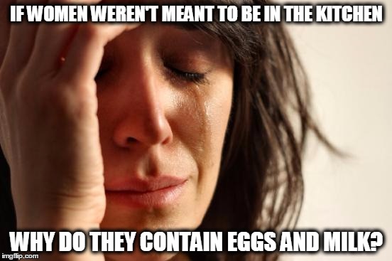 First World Problems Meme | IF WOMEN WEREN'T MEANT TO BE IN THE KITCHEN WHY DO THEY CONTAIN EGGS AND MILK? | image tagged in memes,first world problems | made w/ Imgflip meme maker