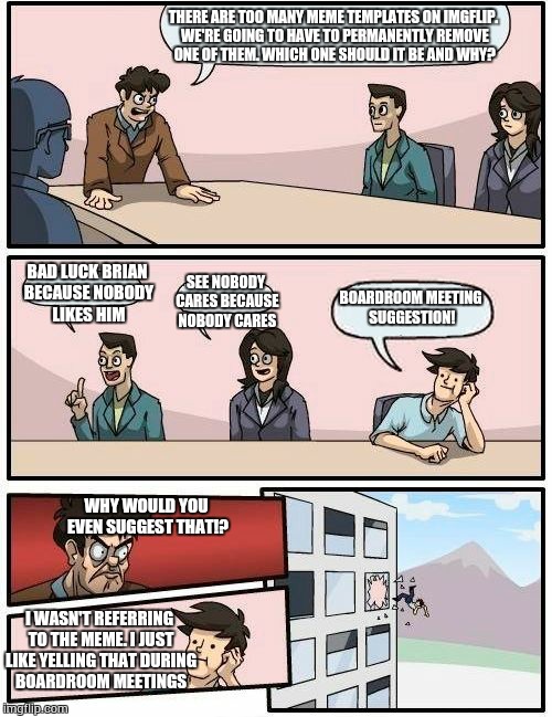 Boardroom Meeting Suggestion! | THERE ARE TOO MANY MEME TEMPLATES ON IMGFLIP. WE'RE GOING TO HAVE TO PERMANENTLY REMOVE ONE OF THEM. WHICH ONE SHOULD IT BE AND WHY? BAD LUC | image tagged in memes,boardroom meeting suggestion | made w/ Imgflip meme maker