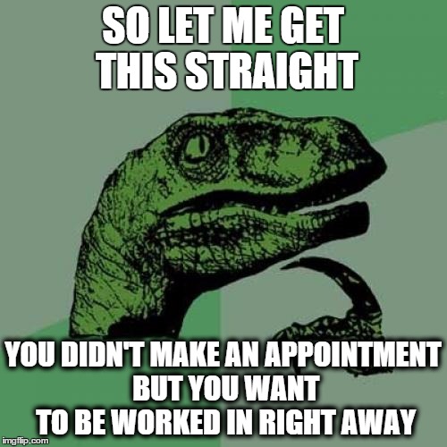 APPOINTMENT TROUBLES | SO LET ME GET THIS STRAIGHT YOU DIDN'T MAKE AN APPOINTMENT BUT YOU WANT TO BE WORKED IN RIGHT AWAY | image tagged in memes | made w/ Imgflip meme maker