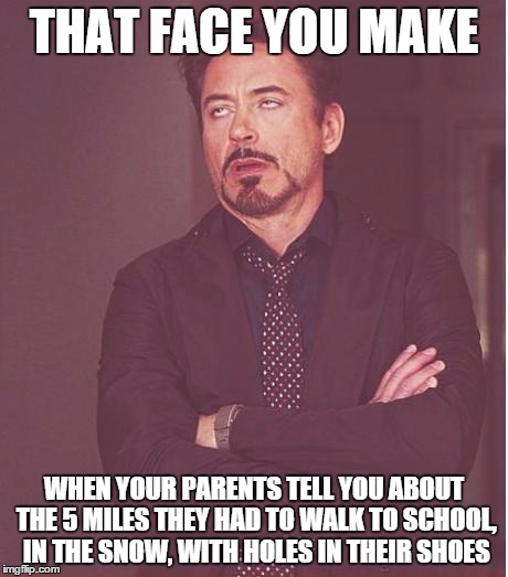 Face You Make Robert Downey Jr Meme | THAT FACE YOU MAKE WHEN YOUR PARENTS TELL YOU ABOUT THE 5 MILES THEY HAD TO WALK TO SCHOOL, IN THE SNOW, WITH HOLES IN THEIR SHOES | image tagged in memes,face you make robert downey jr | made w/ Imgflip meme maker