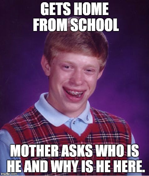 Bad Luck Brian | GETS HOME FROM SCHOOL MOTHER ASKS WHO IS HE AND WHY IS HE HERE. | image tagged in memes,bad luck brian | made w/ Imgflip meme maker