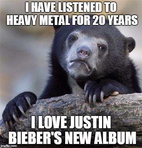 Confession Bear | I HAVE LISTENED TO HEAVY METAL FOR 20 YEARS I LOVE JUSTIN BIEBER'S NEW ALBUM | image tagged in memes,confession bear | made w/ Imgflip meme maker