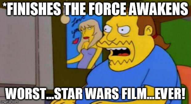 Are you fracking kidding me?!? Not only is it EXACTLY like A New Hope, but the whole reason most went to see it dies?!? | *FINISHES THE FORCE AWAKENS WORST...STAR WARS FILM...EVER! | image tagged in comic book guy,disney killed star wars,star wars kills disney,the force awakens sucked | made w/ Imgflip meme maker