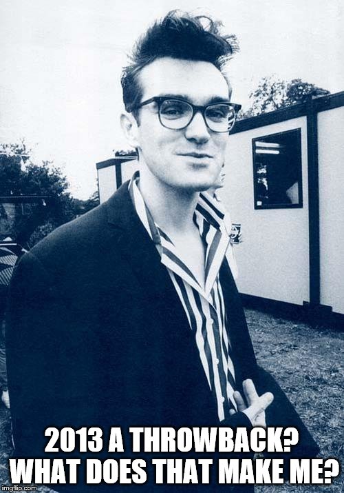 morrissey | 2013 A THROWBACK? WHAT DOES THAT MAKE ME? | image tagged in morrissey | made w/ Imgflip meme maker