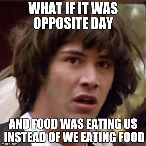 Conspiracy Keanu Meme | WHAT IF IT WAS OPPOSITE DAY AND FOOD WAS EATING US INSTEAD OF WE EATING FOOD | image tagged in memes,conspiracy keanu | made w/ Imgflip meme maker