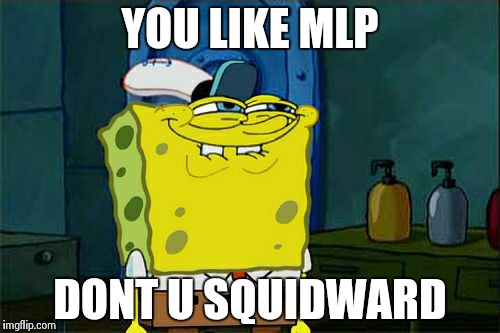 Don't You Squidward | YOU LIKE MLP DONT U SQUIDWARD | image tagged in memes,dont you squidward | made w/ Imgflip meme maker