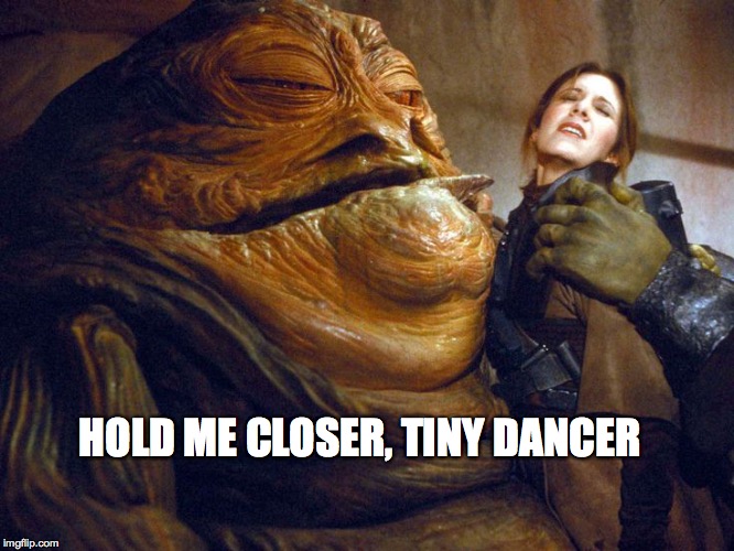 Elton John knew what he was talking about. | HOLD ME CLOSER, TINY DANCER | image tagged in princess leia,jabba the hutt,elton john | made w/ Imgflip meme maker
