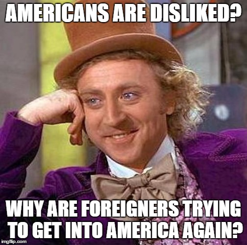 Creepy Condescending Wonka Meme | AMERICANS ARE DISLIKED? WHY ARE FOREIGNERS TRYING TO GET INTO AMERICA AGAIN? | image tagged in memes,creepy condescending wonka | made w/ Imgflip meme maker