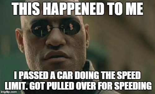 Matrix Morpheus Meme | THIS HAPPENED TO ME I PASSED A CAR DOING THE SPEED LIMIT. GOT PULLED OVER FOR SPEEDING | image tagged in memes,matrix morpheus | made w/ Imgflip meme maker