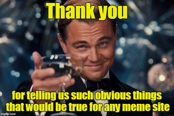 Leonardo Dicaprio Cheers Meme | Thank you for telling us such obvious things that would be true for any meme site | image tagged in memes,leonardo dicaprio cheers | made w/ Imgflip meme maker