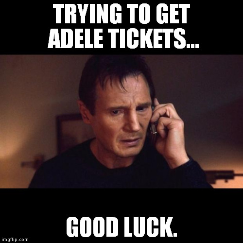 Trying to get Adele Tickets Good Luck | TRYING TO GET ADELE TICKETS... GOOD LUCK. | image tagged in taken,adele,tickets | made w/ Imgflip meme maker