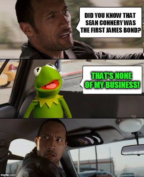 Kermit Rocks! | DID YOU KNOW THAT SEAN CONNERY WAS THE FIRST JAMES BOND? THAT'S NONE OF MY BUSINESS! | image tagged in kermit rocks | made w/ Imgflip meme maker