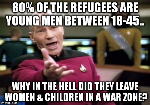 Picard Wtf Meme | 80% OF THE REFUGEES ARE YOUNG MEN BETWEEN 18-45.. WHY IN THE HELL DID THEY LEAVE WOMEN & CHILDREN IN A WAR ZONE? | image tagged in memes,picard wtf | made w/ Imgflip meme maker