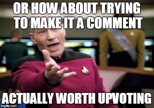 Picard Wtf Meme | OR HOW ABOUT TRYING TO MAKE IT A COMMENT ACTUALLY WORTH UPVOTING | image tagged in memes,picard wtf | made w/ Imgflip meme maker