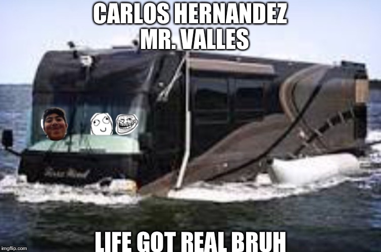 CARLOS HERNANDEZ MR. VALLES LIFE GOT REAL BRUH | image tagged in amphibious rv,troll and derp,awesome | made w/ Imgflip meme maker