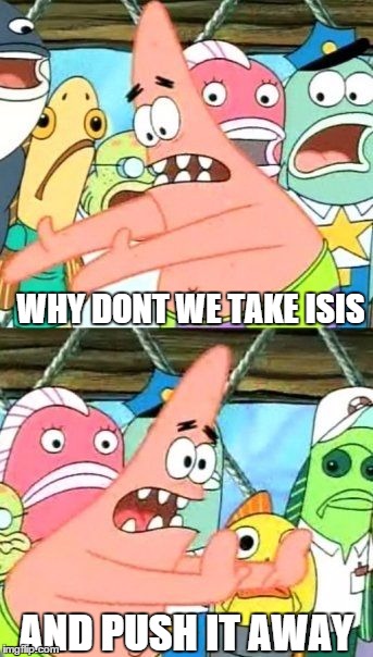 Put It Somewhere Else Patrick Meme | WHY DONT WE TAKE ISIS AND PUSH IT AWAY | image tagged in memes,put it somewhere else patrick | made w/ Imgflip meme maker