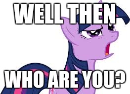 Confused Twilight Sparkle | WELL THEN WHO ARE YOU? | image tagged in confused twilight sparkle | made w/ Imgflip meme maker