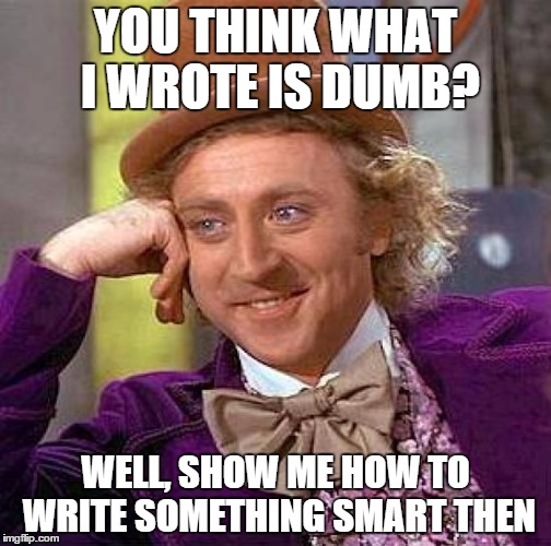 Creepy Condescending Wonka | YOU THINK WHAT I WROTE IS DUMB? WELL, SHOW ME HOW TO WRITE SOMETHING SMART THEN | image tagged in memes,creepy condescending wonka | made w/ Imgflip meme maker